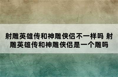 射雕英雄传和神雕侠侣不一样吗 射雕英雄传和神雕侠侣是一个雕吗